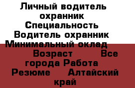 Личный водитель- охранник › Специальность ­ Водитель охранник › Минимальный оклад ­ 90 000 › Возраст ­ 41 - Все города Работа » Резюме   . Алтайский край